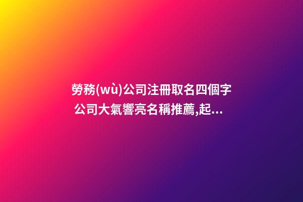 勞務(wù)公司注冊取名四個字 公司大氣響亮名稱推薦,起名之家-第1張-公司起名-玄機派